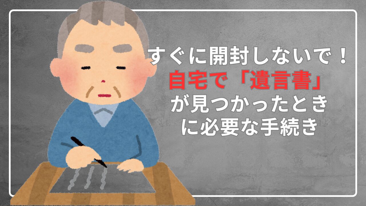 すぐに開封しないで！自宅で遺言書が見つかったときに必要な手続き